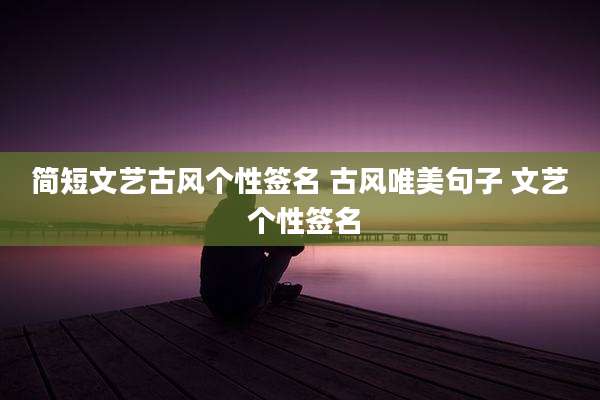 简短文艺古风个性签名 古风唯美句子 文艺 个性签名