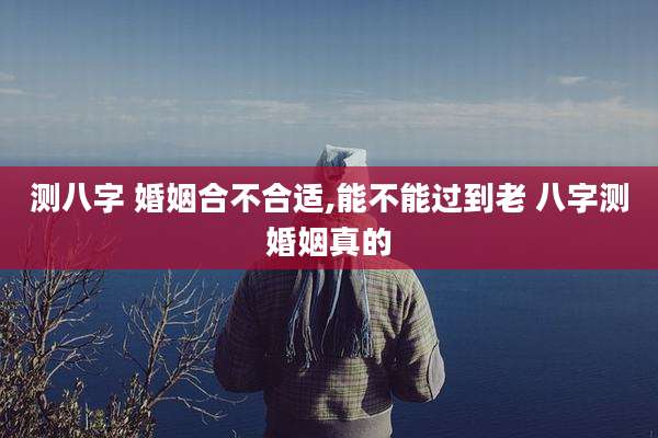 测八字 婚姻合不合适,能不能过到老 八字测婚姻真的