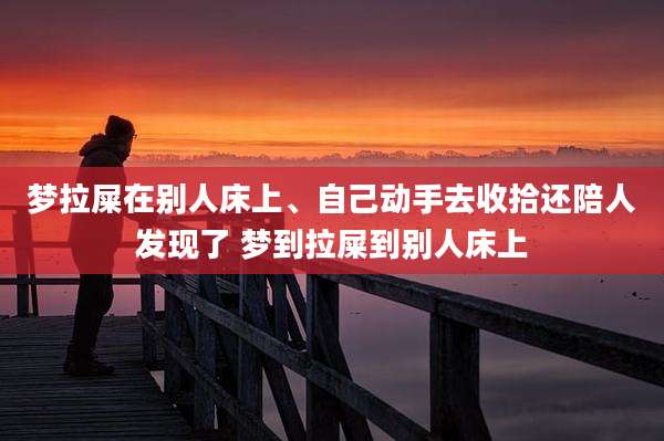 梦拉屎在别人床上、自己动手去收拾还陪人发现了 梦到拉屎到别人床上