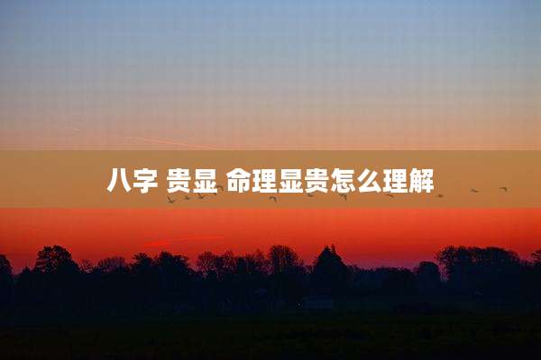 八字 贵显 命理显贵怎么理解