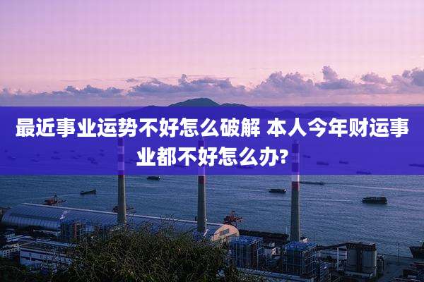 最近事业运势不好怎么破解 本人今年财运事业都不好怎么办?