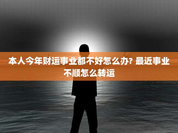 本人今年财运事业都不好怎么办? 最近事业不顺怎么转运