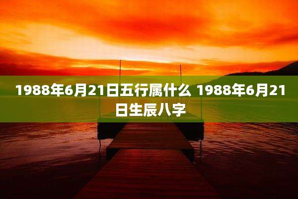 1988年6月21日五行属什么 1988年6月21日生辰八字