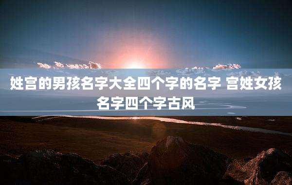 姓宫的男孩名字大全四个字的名字 宫姓女孩名字四个字古风