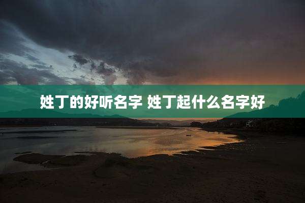 姓丁的好听名字 姓丁起什么名字好