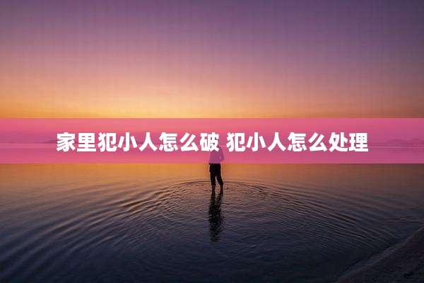 家里犯小人怎么破 犯小人怎么处理