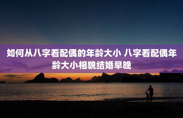 如何从八字看配偶的年龄大小 八字看配偶年龄大小相貌结婚早晚