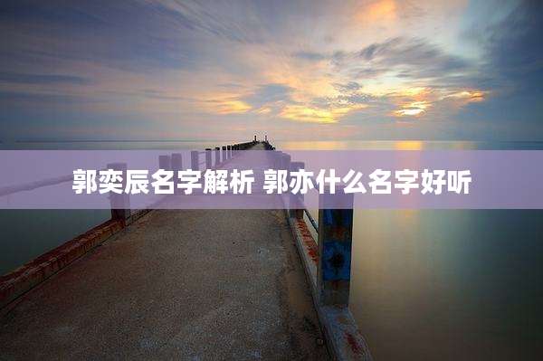 郭奕辰名字解析 郭亦什么名字好听