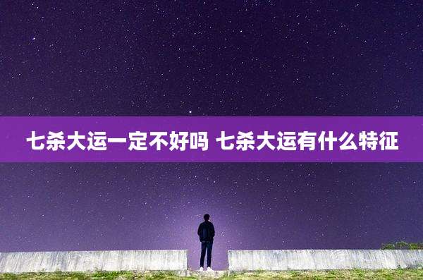 七杀大运一定不好吗 七杀大运有什么特征
