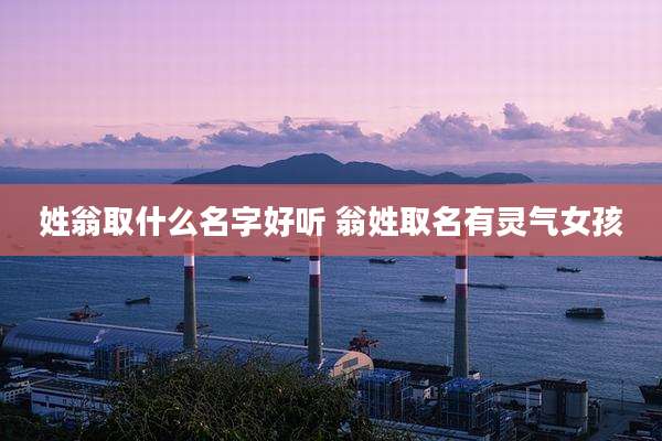 姓翁取什么名字好听 翁姓取名有灵气女孩