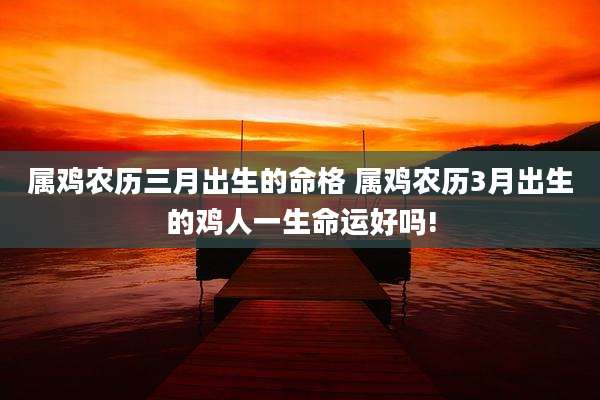 属鸡农历三月出生的命格 属鸡农历3月出生的鸡人一生命运好吗!