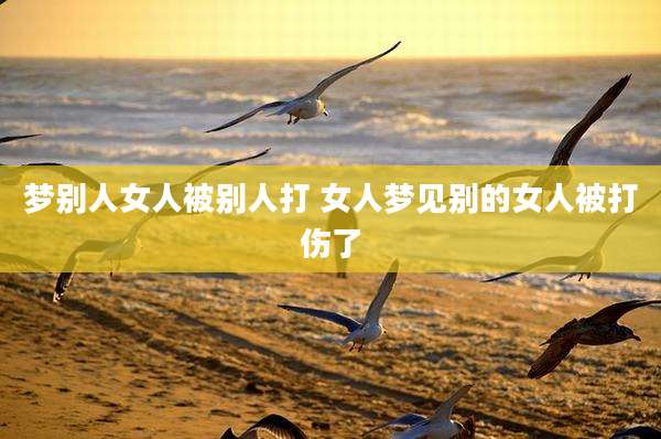 梦别人女人被别人打 女人梦见别的女人被打伤了
