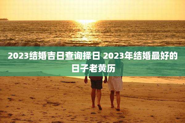 2023结婚吉日查询择日 2023年结婚最好的日子老黄历