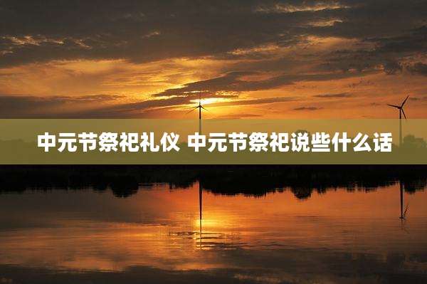 中元节祭祀礼仪 中元节祭祀说些什么话