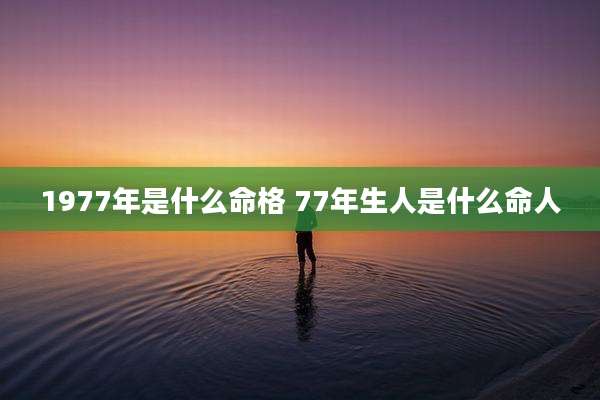 1977年是什么命格 77年生人是什么命人