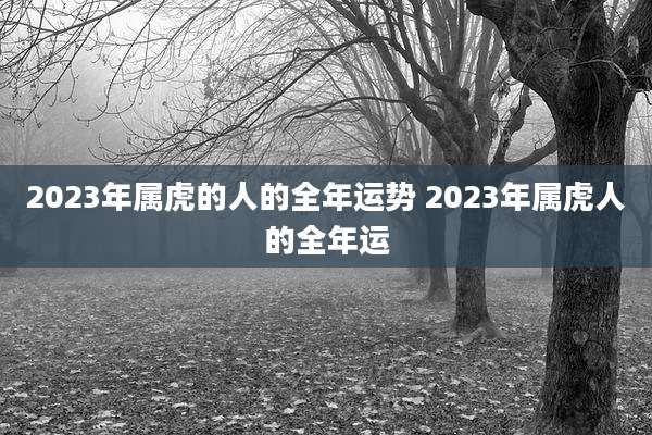 2023年属虎的人的全年运势 2023年属虎人的全年运