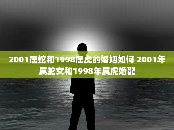 2001属蛇和1998属虎的婚姻如何 2001年属蛇女和1998年属虎婚配