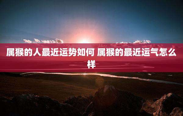 属猴的人最近运势如何 属猴的最近运气怎么样