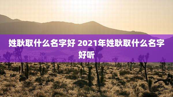 姓耿取什么名字好 2021年姓耿取什么名字好听