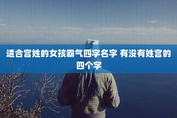 适合宫姓的女孩霸气四字名字 有没有姓宫的四个字