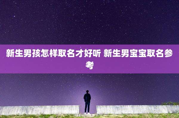 新生男孩怎样取名才好听 新生男宝宝取名参考