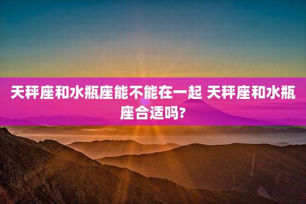 天秤座和水瓶座能不能在一起 天秤座和水瓶座合适吗?