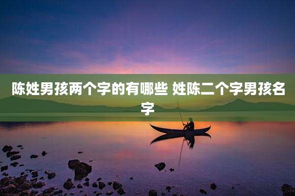 陈姓男孩两个字的有哪些 姓陈二个字男孩名字