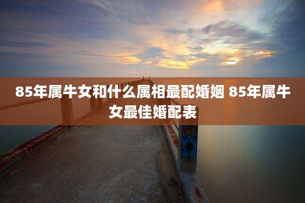 85年属牛女和什么属相最配婚姻 85年属牛女最佳婚配表