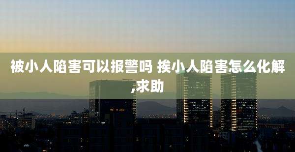 被小人陷害可以报警吗 挨小人陷害怎么化解,求助