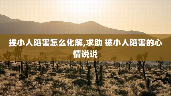 挨小人陷害怎么化解,求助 被小人陷害的心情说说