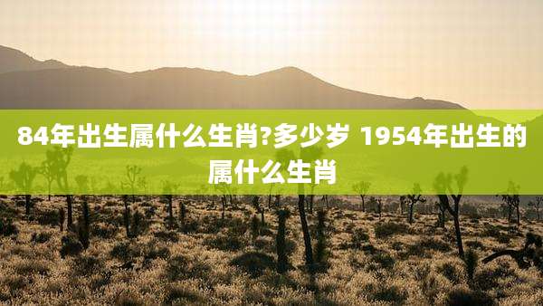 84年出生属什么生肖?多少岁 1954年出生的属什么生肖