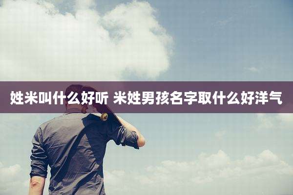 姓米叫什么好听 米姓男孩名字取什么好洋气