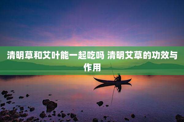 清明草和艾叶能一起吃吗 清明艾草的功效与作用