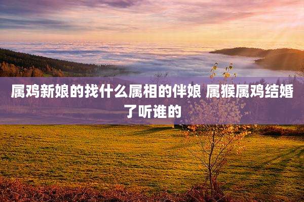 属鸡新娘的找什么属相的伴娘 属猴属鸡结婚了听谁的