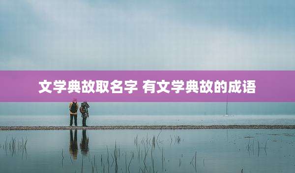 文学典故取名字 有文学典故的成语