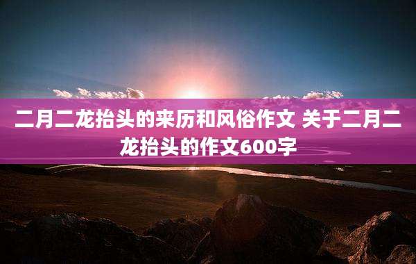 二月二龙抬头的来历和风俗作文 关于二月二龙抬头的作文600字