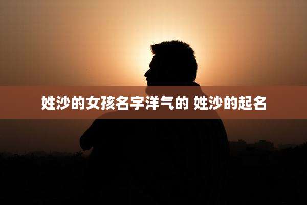 姓沙的女孩名字洋气的 姓沙的起名