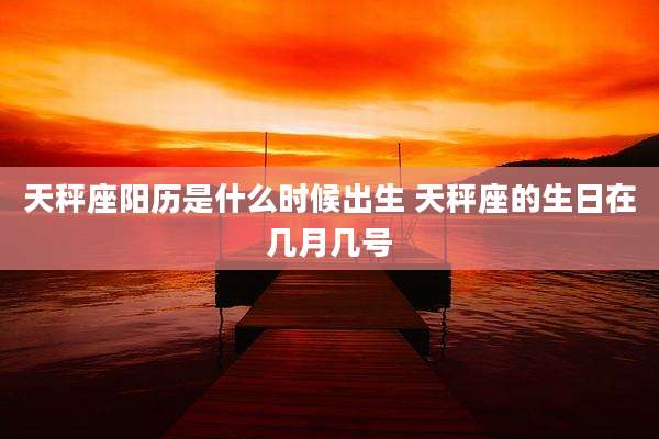 天秤座阳历是什么时候出生 天秤座的生日在几月几号