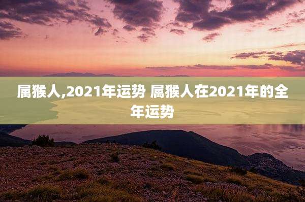 属猴人,2021年运势 属猴人在2021年的全年运势