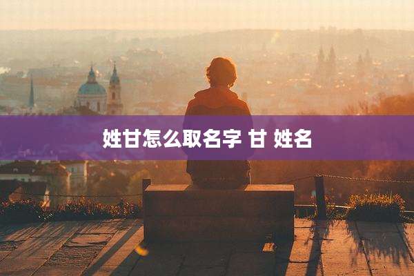 姓甘怎么取名字 甘 姓名