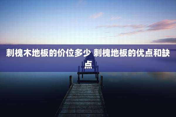 刺槐木地板的价位多少 刺槐地板的优点和缺点