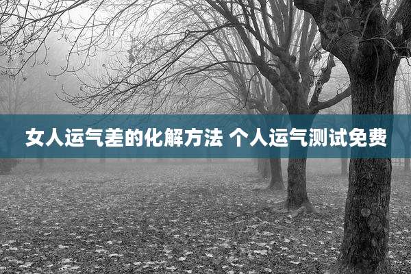 女人运气差的化解方法 个人运气测试免费