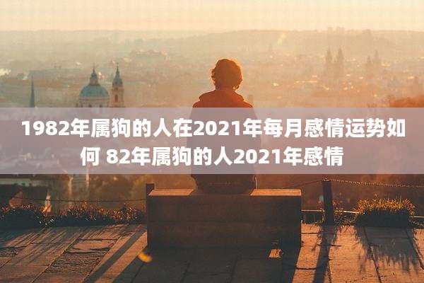 1982年属狗的人在2021年每月感情运势如何 82年属狗的人2021年感情