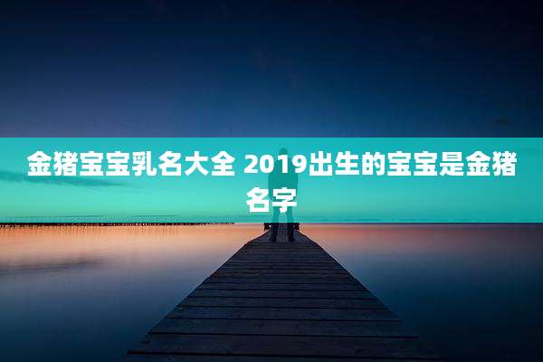 金猪宝宝乳名大全 2019出生的宝宝是金猪名字