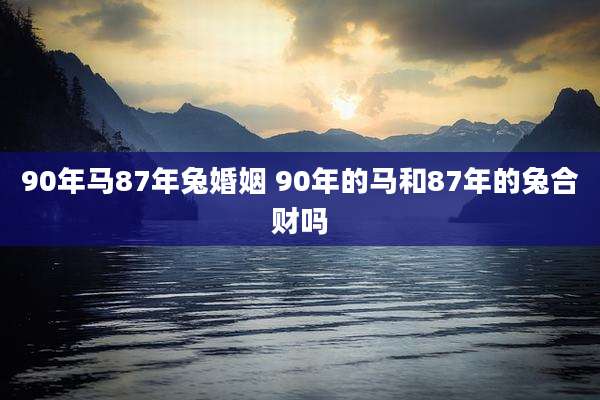 90年马87年兔婚姻 90年的马和87年的兔合财吗