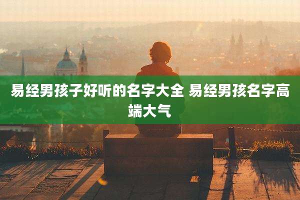 易经男孩子好听的名字大全 易经男孩名字高端大气