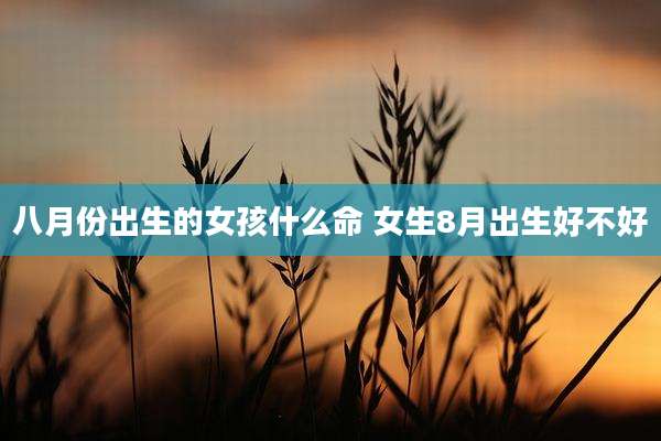 八月份出生的女孩什么命 女生8月出生好不好