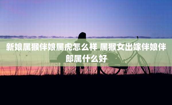 新娘属猴伴娘属虎怎么样 属猴女出嫁伴娘伴郎属什么好