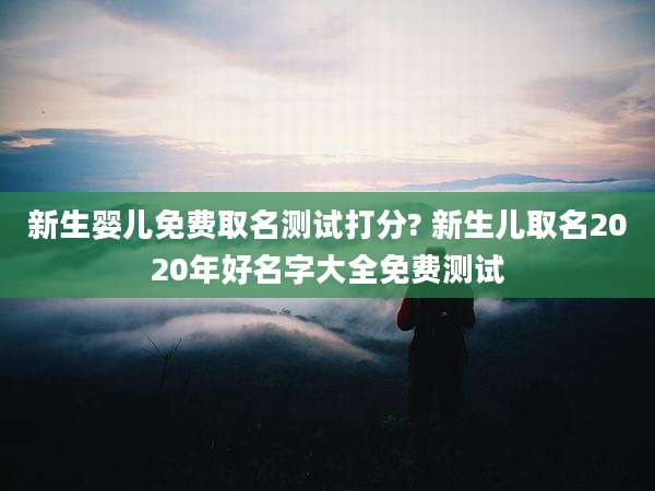 新生婴儿免费取名测试打分? 新生儿取名2020年好名字大全免费测试