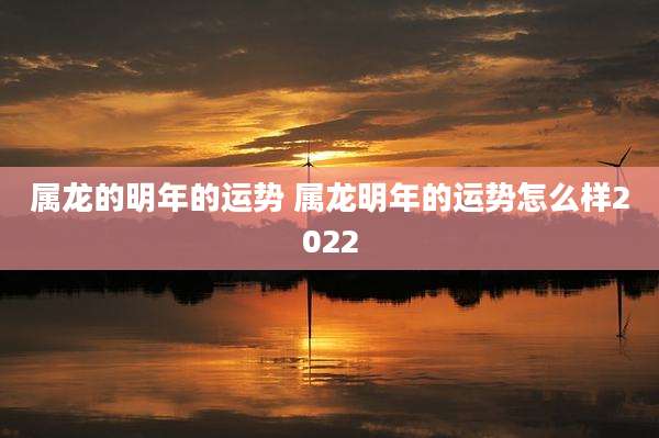 属龙的明年的运势 属龙明年的运势怎么样2022